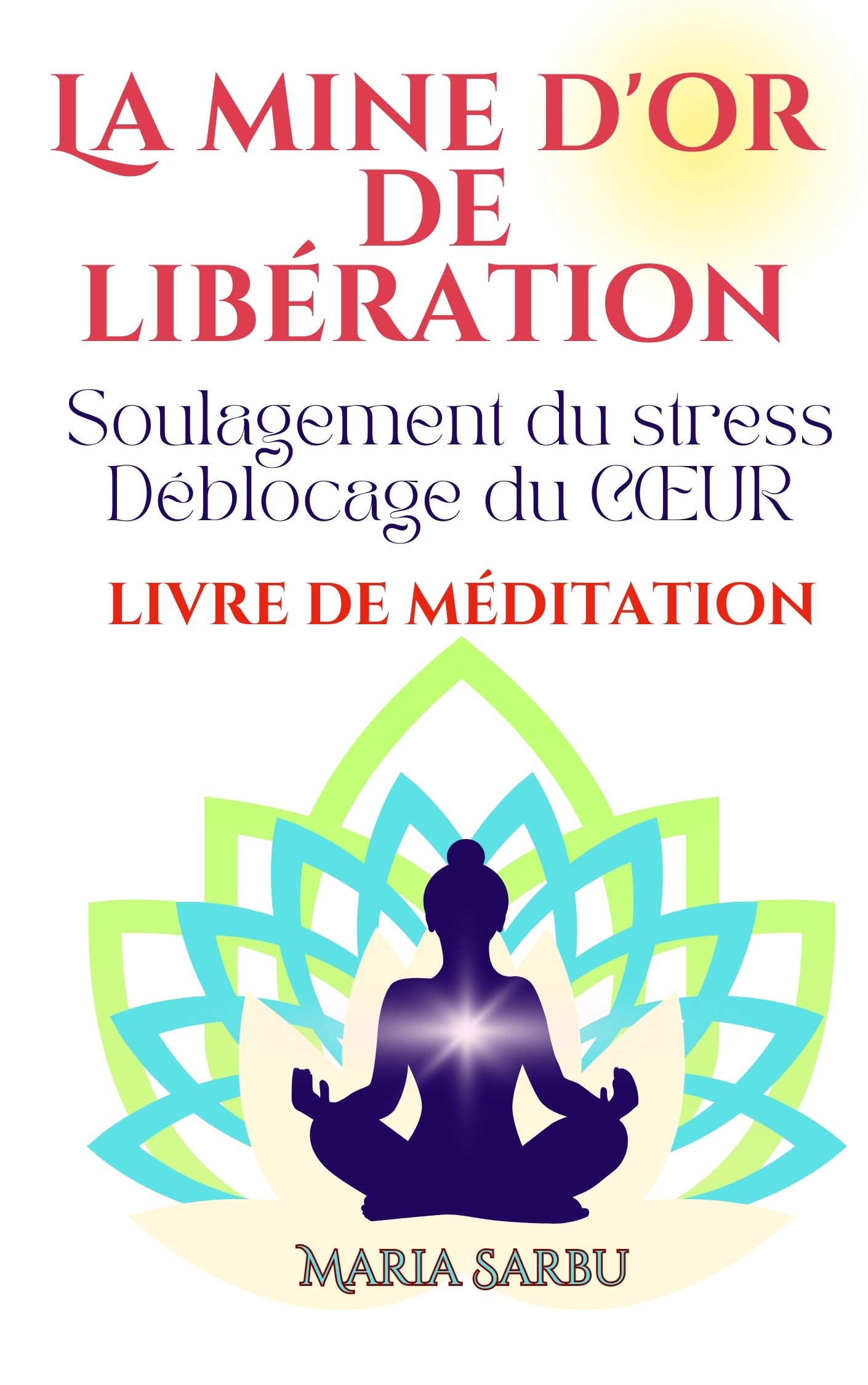 Livre de Méditation: Déblocage par la méditation, soulagement du stress, reprise de confiance en soi: La mine d'or de la Libération, Déblocage du cœur, Abondance et Amour de Soi, Élever la vibration